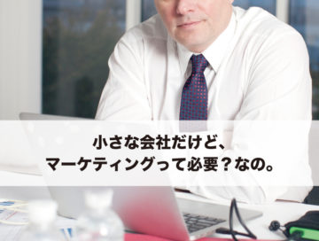 小さな会社だけど、マーケティングって必要？なの。