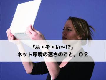 「お・そ・い〜!?」ネット環境の速さのこと。０２